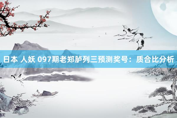日本 人妖 097期老郑胪列三预测奖号：质合比分析